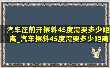 汽车往前开摆斜45度需要多少距离_汽车摆斜45度需要多少距离