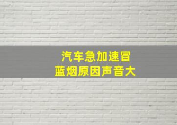 汽车急加速冒蓝烟原因声音大