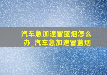 汽车急加速冒蓝烟怎么办_汽车急加速冒蓝烟