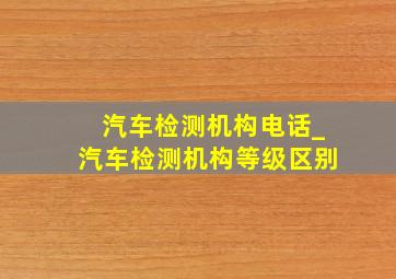 汽车检测机构电话_汽车检测机构等级区别