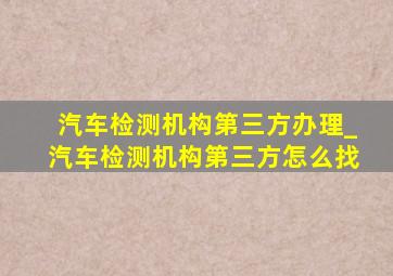 汽车检测机构第三方办理_汽车检测机构第三方怎么找