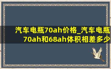 汽车电瓶70ah价格_汽车电瓶70ah和68ah体积相差多少