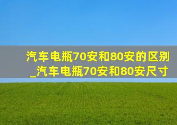 汽车电瓶70安和80安的区别_汽车电瓶70安和80安尺寸