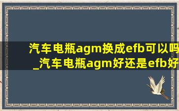 汽车电瓶agm换成efb可以吗_汽车电瓶agm好还是efb好