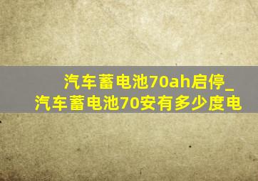 汽车蓄电池70ah启停_汽车蓄电池70安有多少度电