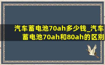 汽车蓄电池70ah多少钱_汽车蓄电池70ah和80ah的区别