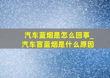 汽车蓝烟是怎么回事_汽车冒蓝烟是什么原因