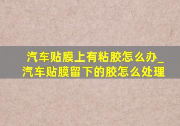 汽车贴膜上有粘胶怎么办_汽车贴膜留下的胶怎么处理