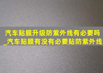 汽车贴膜升级防紫外线有必要吗_汽车贴膜有没有必要贴防紫外线