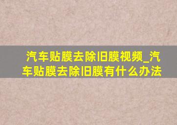 汽车贴膜去除旧膜视频_汽车贴膜去除旧膜有什么办法