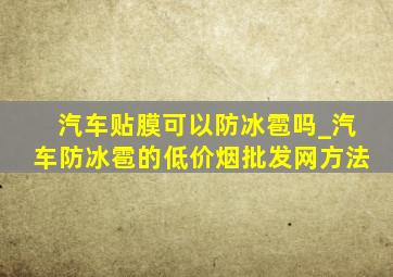 汽车贴膜可以防冰雹吗_汽车防冰雹的(低价烟批发网)方法