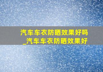 汽车车衣防晒效果好吗_汽车车衣防晒效果好