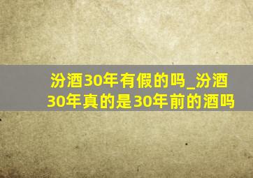 汾酒30年有假的吗_汾酒30年真的是30年前的酒吗