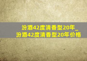 汾酒42度清香型20年_汾酒42度清香型20年价格