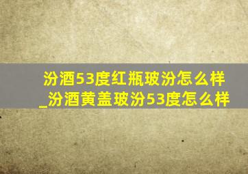 汾酒53度红瓶玻汾怎么样_汾酒黄盖玻汾53度怎么样