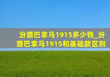 汾酒巴拿马1915多少钱_汾酒巴拿马1915和基础款区别