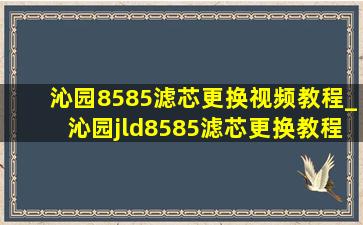 沁园8585滤芯更换视频教程_沁园jld8585滤芯更换教程