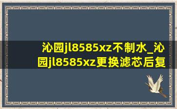 沁园jl8585xz不制水_沁园jl8585xz更换滤芯后复位