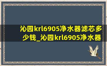 沁园krl6905净水器滤芯多少钱_沁园krl6905净水器滤芯更换教程