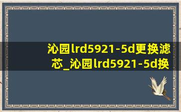 沁园lrd5921-5d更换滤芯_沁园lrd5921-5d换完滤芯怎么复位