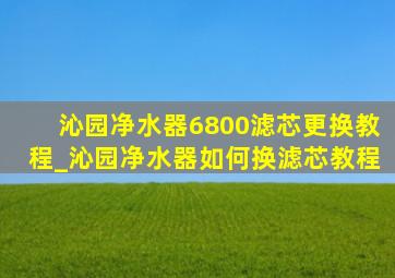 沁园净水器6800滤芯更换教程_沁园净水器如何换滤芯教程