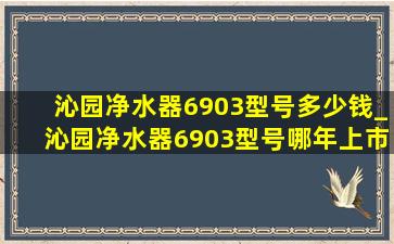 沁园净水器6903型号多少钱_沁园净水器6903型号哪年上市