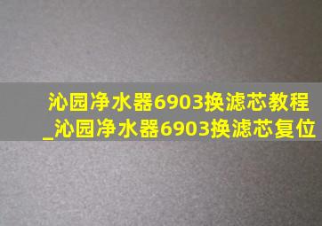 沁园净水器6903换滤芯教程_沁园净水器6903换滤芯复位