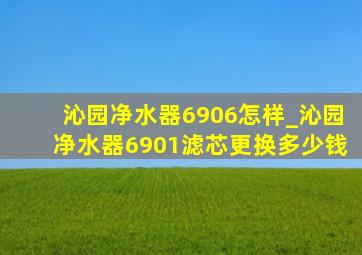 沁园净水器6906怎样_沁园净水器6901滤芯更换多少钱