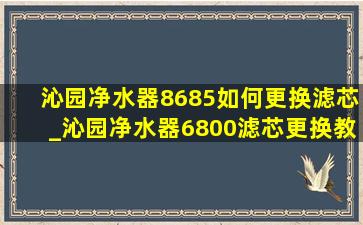 沁园净水器8685如何更换滤芯_沁园净水器6800滤芯更换教程