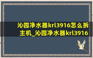 沁园净水器krl3916怎么拆主机_沁园净水器krl3916怎么拆