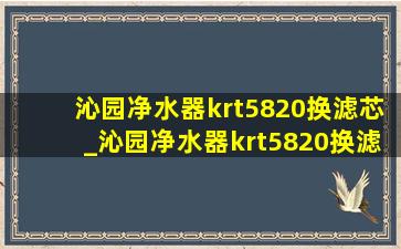 沁园净水器krt5820换滤芯_沁园净水器krt5820换滤芯说明书