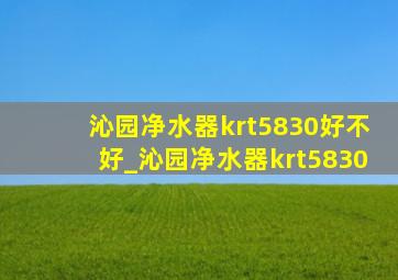 沁园净水器krt5830好不好_沁园净水器krt5830