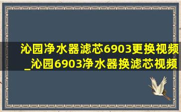 沁园净水器滤芯6903更换视频_沁园6903净水器换滤芯视频全过程