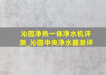 沁园净热一体净水机评测_沁园中央净水器测评