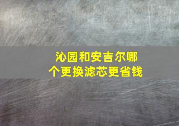 沁园和安吉尔哪个更换滤芯更省钱