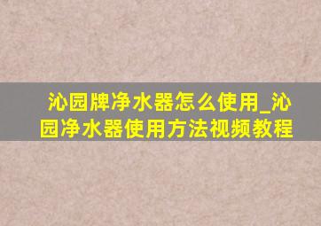 沁园牌净水器怎么使用_沁园净水器使用方法视频教程