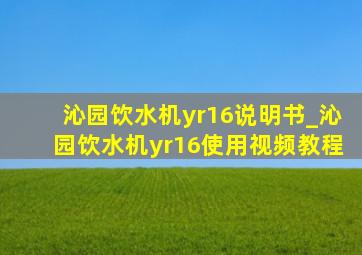 沁园饮水机yr16说明书_沁园饮水机yr16使用视频教程