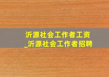 沂源社会工作者工资_沂源社会工作者招聘