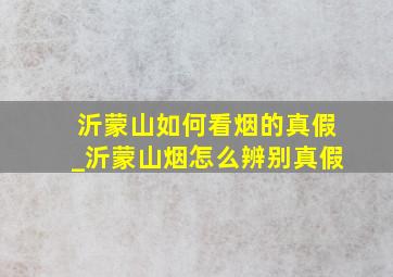 沂蒙山如何看烟的真假_沂蒙山烟怎么辨别真假