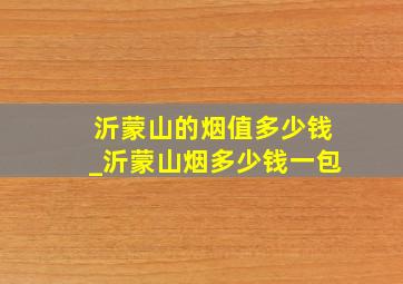 沂蒙山的烟值多少钱_沂蒙山烟多少钱一包