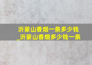 沂蒙山香烟一条多少钱_沂蒙山香烟多少钱一条