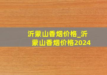 沂蒙山香烟价格_沂蒙山香烟价格2024