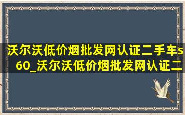 沃尔沃(低价烟批发网)认证二手车s60_沃尔沃(低价烟批发网)认证二手车s60多少钱