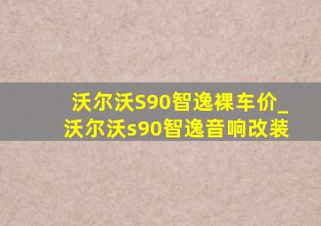 沃尔沃S90智逸裸车价_沃尔沃s90智逸音响改装