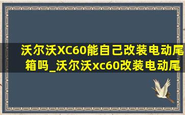 沃尔沃XC60能自己改装电动尾箱吗_沃尔沃xc60改装电动尾门