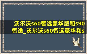 沃尔沃s60智远豪华版和s90智逸_沃尔沃s60智远豪华和s90智远豪华