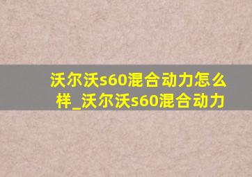 沃尔沃s60混合动力怎么样_沃尔沃s60混合动力