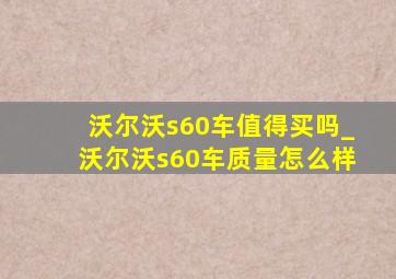 沃尔沃s60车值得买吗_沃尔沃s60车质量怎么样