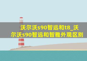 沃尔沃s90智远和t8_沃尔沃s90智远和智雅外观区别