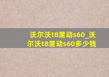 沃尔沃t8混动s60_沃尔沃t8混动s60多少钱